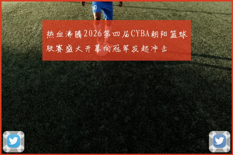 热血沸腾2026第四届CYBA朝阳篮球联赛盛大开幕向冠军发起冲击