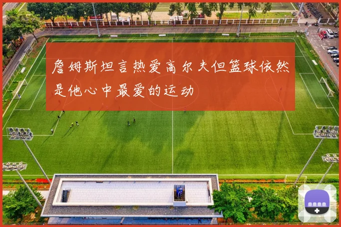 詹姆斯坦言热爱高尔夫但篮球依然是他心中最爱的运动