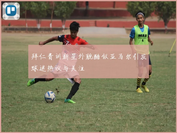 拜仁青训新星外貌酷似亚马尔引发球迷热议与关注