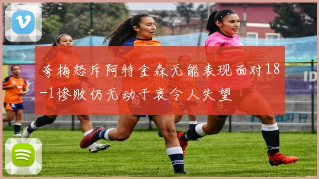 夸梅怒斥阿特金森无能表现面对18-1惨败仍无动于衷令人失望
