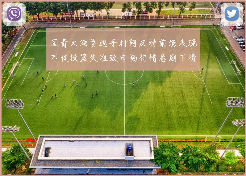 国青大满贯选手科阿皮特前场表现不佳投篮失准致市场行情急剧下滑