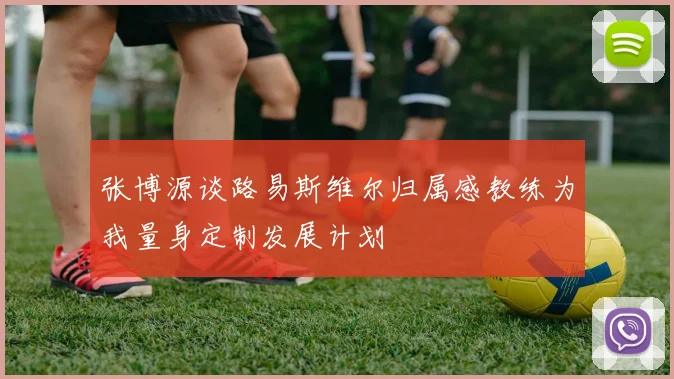张博源谈路易斯维尔归属感教练为我量身定制发展计划