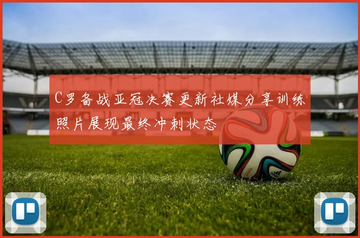 C罗备战亚冠决赛更新社媒分享训练照片展现最终冲刺状态