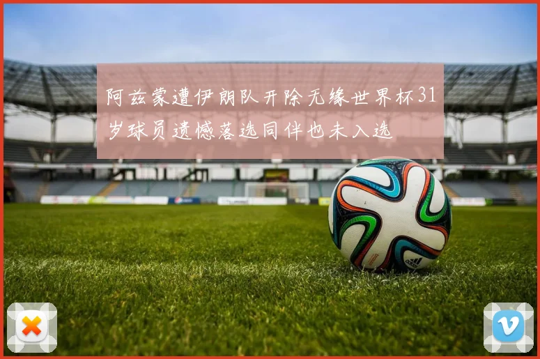 阿兹蒙遭伊朗队开除无缘世界杯31岁球员遗憾落选同伴也未入选