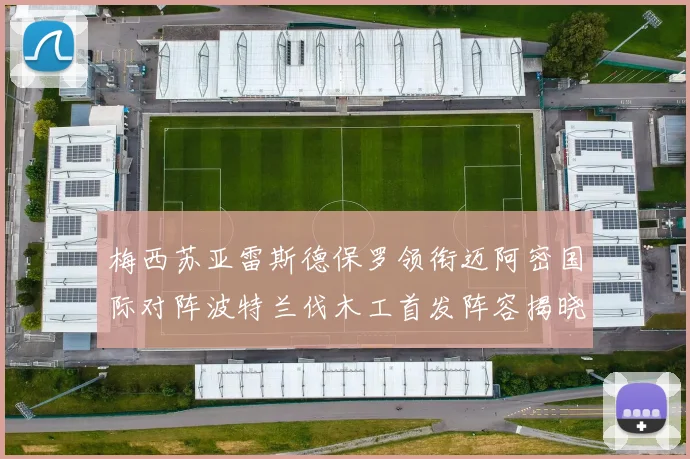 梅西苏亚雷斯德保罗领衔迈阿密国际对阵波特兰伐木工首发阵容揭晓