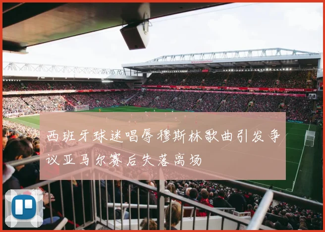 西班牙球迷唱辱穆斯林歌曲引发争议亚马尔赛后失落离场