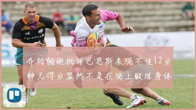 乔约翰逊批评巴恩斯表现不佳12分钟无得分显然不是在场上锻炼身体