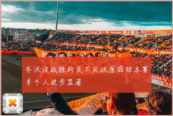 齐沃谈战胜科莫不庆祝原因称本赛季个人进步显著