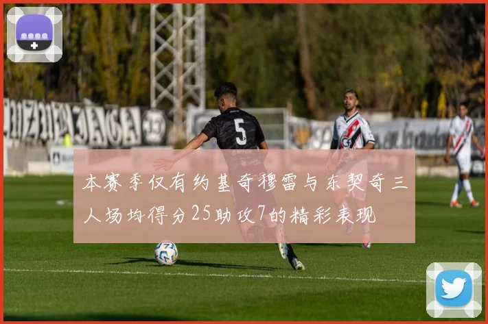 本赛季仅有约基奇穆雷与东契奇三人场均得分25助攻7的精彩表现
