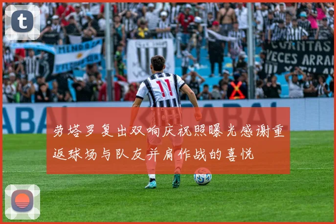 劳塔罗复出双响庆祝照曝光感谢重返球场与队友并肩作战的喜悦