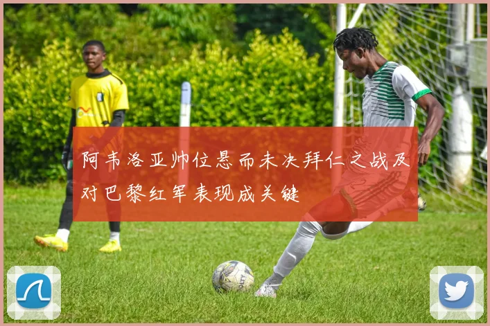阿韦洛亚帅位悬而未决拜仁之战及对巴黎红军表现成关键