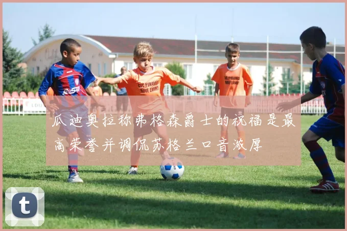 瓜迪奥拉称弗格森爵士的祝福是最高荣誉并调侃苏格兰口音浓厚