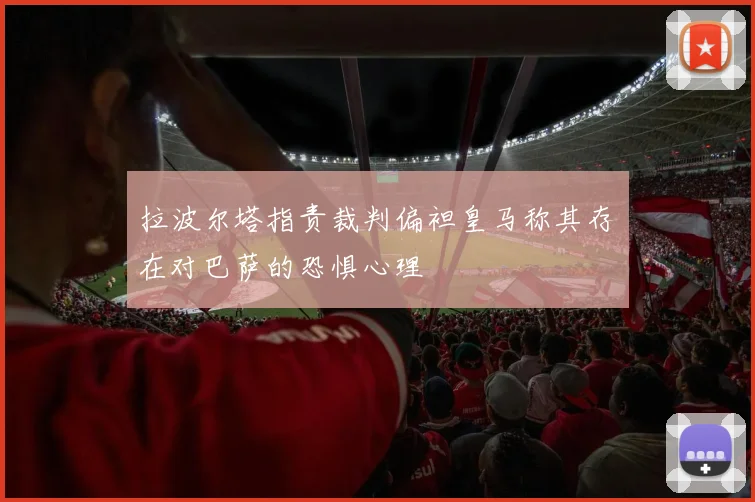 拉波尔塔指责裁判偏袒皇马称其存在对巴萨的恐惧心理