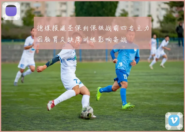 德媒报道圣保利保级战前四名主力因肠胃炎缺席训练影响备战