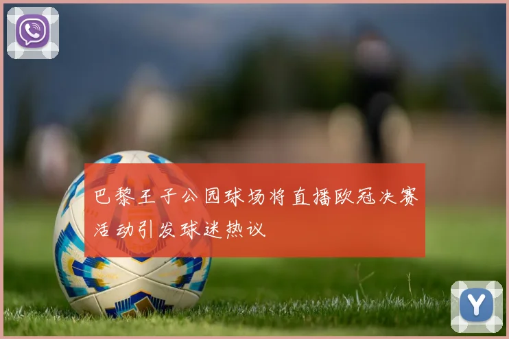 巴黎王子公园球场将直播欧冠决赛活动引发球迷热议