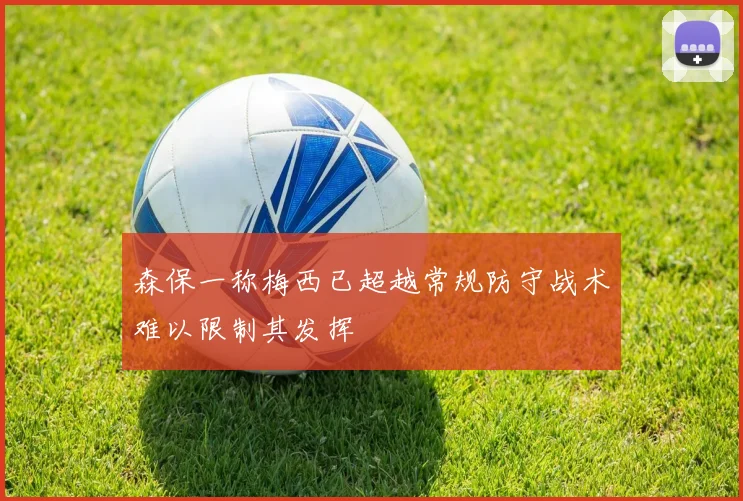 森保一称梅西已超越常规防守战术难以限制其发挥