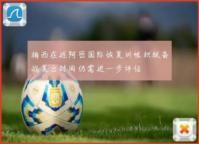 梅西在迈阿密国际恢复训练积极备战复出时间仍需进一步评估